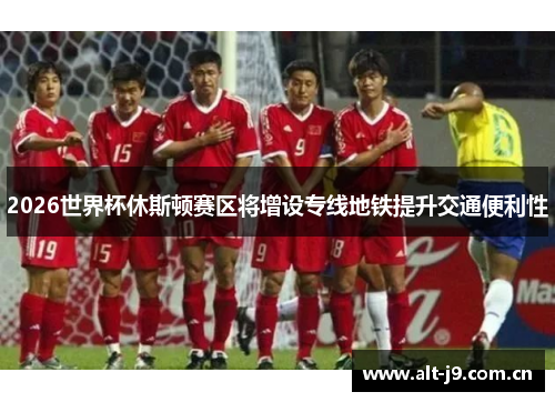 2026世界杯休斯顿赛区将增设专线地铁提升交通便利性